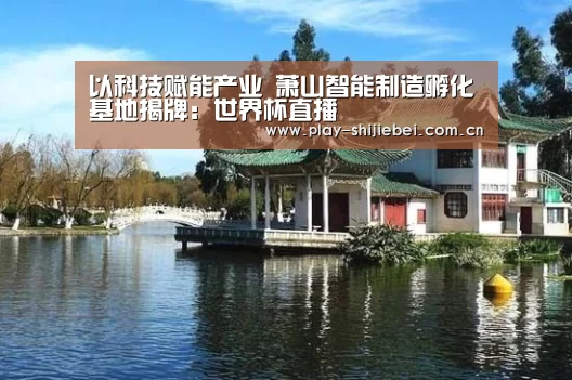 以科技赋能产业 萧山智能制造孵化基地揭牌:世界杯直播