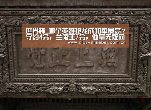 世界杯_哪个英雄抢龙成功率最高?守约4分,兰陵王7分,他毫无疑问是满分